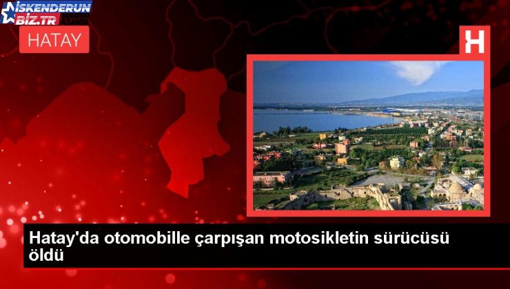 Hatay’da arabayla çarpışan motosikletin şoförü öldü