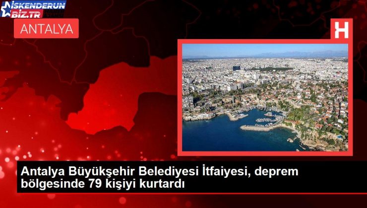 Antalya Büyükşehir Belediyesi İtfaiyesi, zelzele bölgesinde 79 kişiyi kurtardı