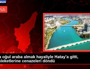 Baba oğul otomobil almak hayaliyle Hatay’a gitti, memleketlerine cenazeleri döndü