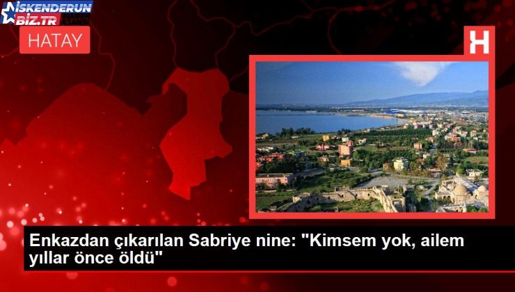 Enkazdan çıkarılan Sabriye nine: “Kimsem yok, ailem yıllar evvel öldü”