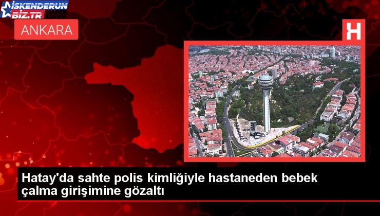 Hatay’da düzmece polis kimliğiyle hastaneden bebek çalma teşebbüsüne gözaltı