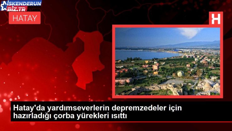 Hatay’da yardımseverlerin depremzedeler için hazırladığı çorba yürekleri ısıttı