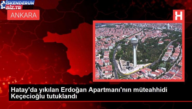 Hatay’da yıkılan Erdoğan Apartmanı’nın müteahhidi Keçecioğlu tutuklandı