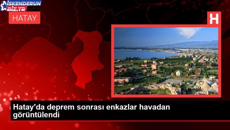 Hatay’da zelzele sonrası enkazlar havadan görüntülendi