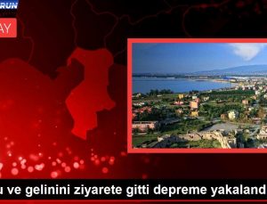 Oğlu ve gelinini ziyarete gitti zelzeleye yakalandı