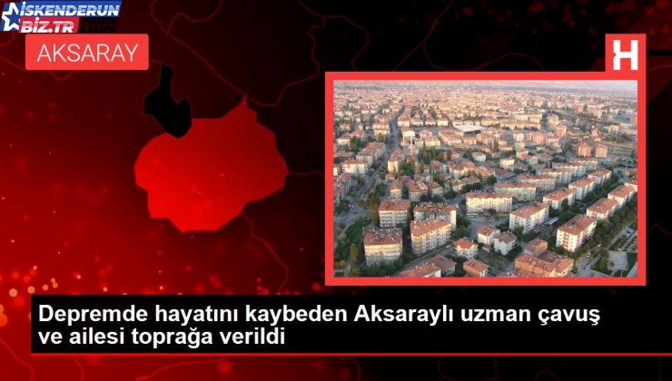 Sarsıntıda hayatını kaybeden Aksaraylı uzman çavuş ve ailesi toprağa verildi