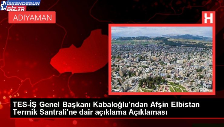 TES-İŞ Genel Lideri Kabaloğlu’ndan Afşin Elbistan Termik Santrali’ne dair açıklama Açıklaması