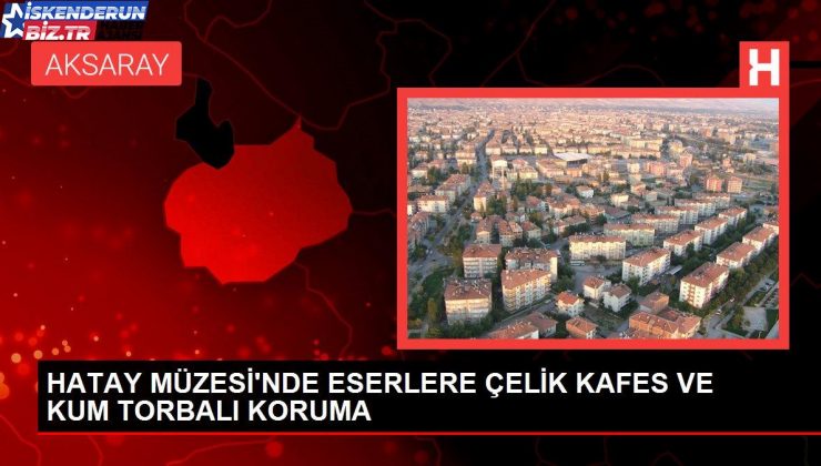 HATAY MÜZESİ’NDE YAPITLARA ÇELİK KAFES VE KUM TORBALI MÜDAFAA