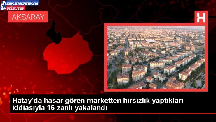 Hatay’da hasar gören marketten hırsızlık yaptıkları teziyle 16 zanlı yakalandı