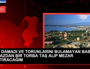 KIZI, DAMADI VE TORUNLARINI BULAMAYAN BABA: ENKAZDAN BİR TORBA TAŞ ALIP MEZAR YAPTIRACAĞIM