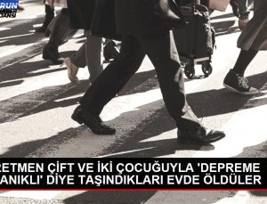 ÖĞRETMEN ÇİFT VE İKİ ÇOCUĞUYLA ‘DEPREME DAYANIKLI’ DİYE TAŞINDIKLARI KONUTTA ÖLDÜLER