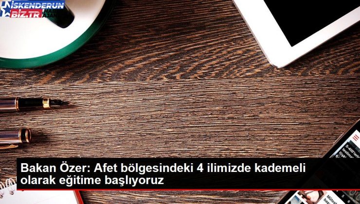 Bakan Özer: Afet bölgesindeki 4 vilayetimizde kademeli olarak eğitime başlıyoruz