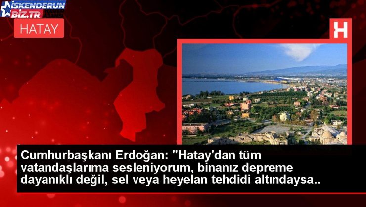 Cumhurbaşkanı Erdoğan: “Hatay’dan tüm vatandaşlarıma sesleniyorum, binanız sarsıntıya sağlam değil, sel yahut heyelan tehdidi altındaysa vakit…