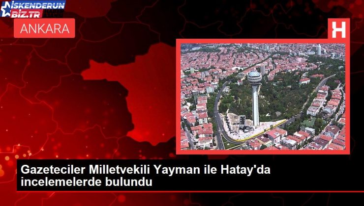 Gazeteciler Milletvekili Yayman ile Hatay’da incelemelerde bulundu