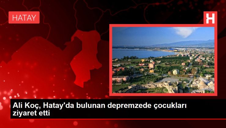 Ali Koç, Hatay’da bulunan depremzede çocukları ziyaret etti