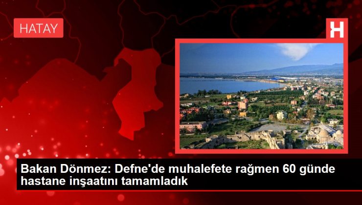 Bakan Dönmez: Defne’de muhalefete karşın 60 günde hastane inşaatını tamamladık