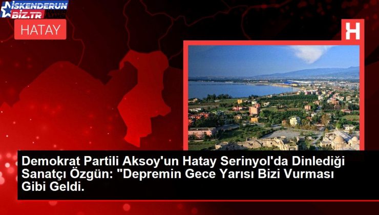 Demokrat Partili Aksoy’un Hatay Serinyol’da Dinlediği Sanatçı Özgün: “Depremin Gece Yarısı Bizi Vurması Üzere Geldi.