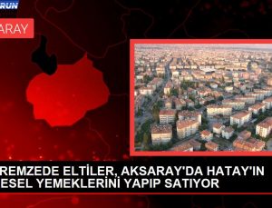 DEPREMZEDE ELTİLER, AKSARAY’DA HATAY’IN YÖRESEL YEMEKLERİNİ YAPIP SATIYOR