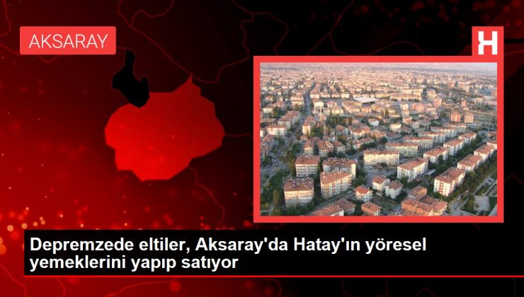 Depremzede eltiler, Aksaray’da Hatay’ın yöresel yemeklerini yapıp satıyor