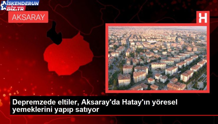 Depremzede eltiler, Aksaray’da Hatay’ın yöresel yemeklerini yapıp satıyor