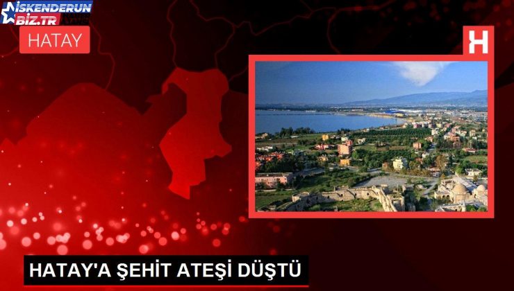 HATAY’A ŞEHİT ATEŞİ DÜŞTÜ