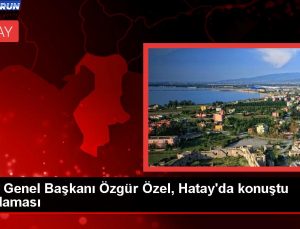 CHP Genel Lideri Özgür Özel, Hatay’da konuştu Açıklaması