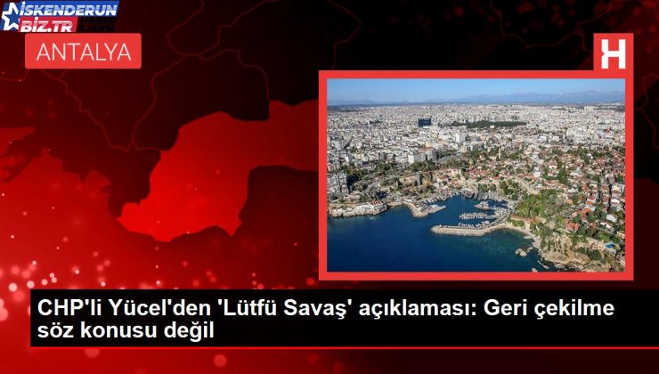 CHP’li Yücel’den ‘Lütfü Savaş’ açıklaması: Geri çekilme kelam konusu değil