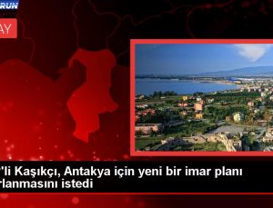 MHP Hatay Milletvekili Lütfi Kaşıkçı, Antakya için yeni bir imar planı hazırlanmasını talep etti